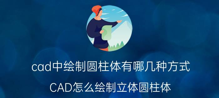 cad中绘制圆柱体有哪几种方式 CAD怎么绘制立体圆柱体？